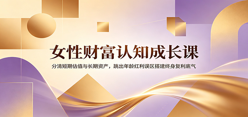 女性财富认知成长课：分清短期估值与长期资产，跳出年龄红利误区搭建终身复利底气-青禾学社