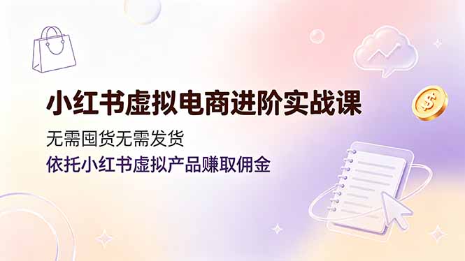 小红书虚拟电商进阶实战课，无需囤货无需发货，依托小红书虚拟产品赚取佣金-青禾学社