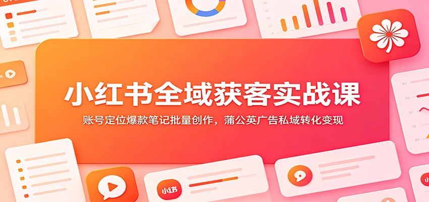 小红书全域获客实战课：账号定位爆款笔记批量创作，蒲公英广告私域转化变现-青禾学社