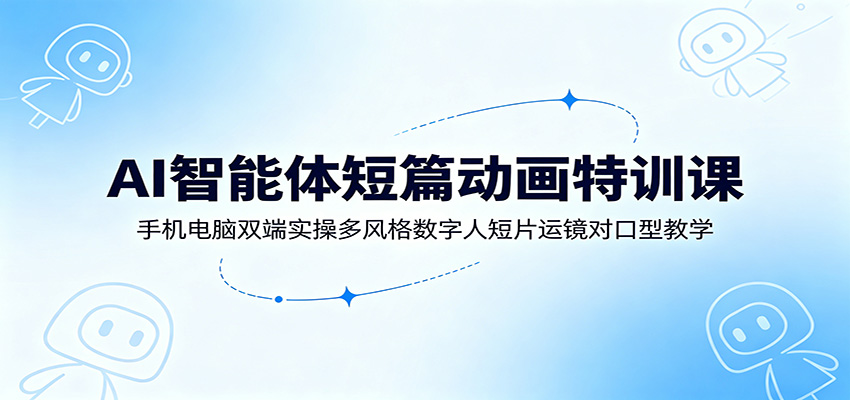 AI智能体短篇动画特训课：手机电脑双端实操多风格数字人短片运镜对口型教学-青禾学社