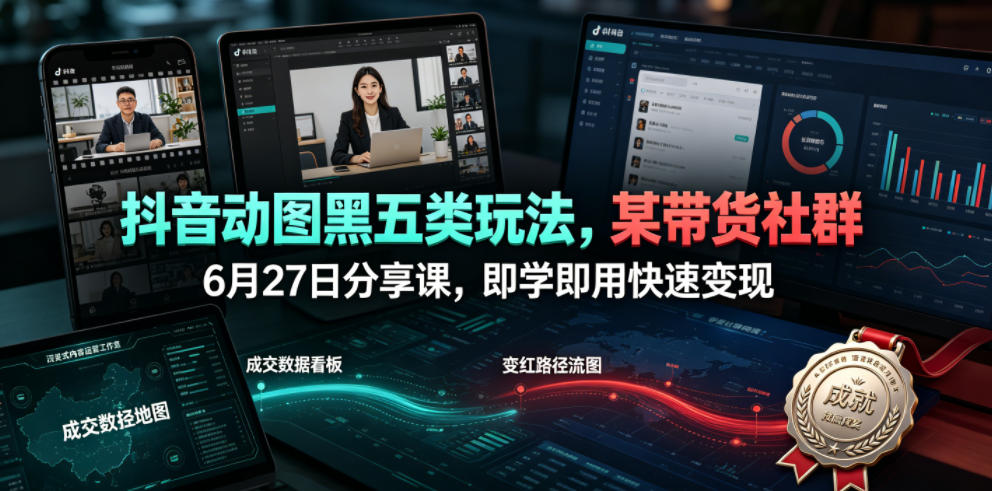 抖音动图黑五类玩法，某带货社群6月27日分享课，即学即用快速变现-青禾学社