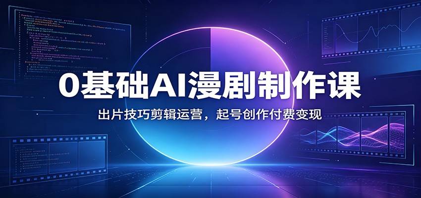 0基础AI漫剧制作课：出片技巧剪辑运营，起号创作付费变现-青禾学社