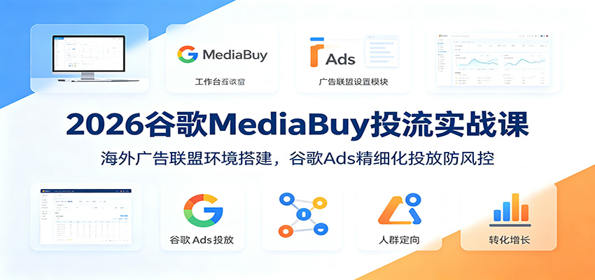 2026谷歌MediaBuy投流实战课：海外广告联盟环境搭建，谷歌Ads精细化投放防风控-青禾学社