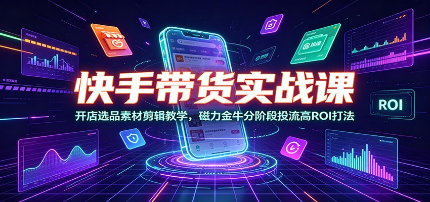 快手带货实战课：开店选品素材剪辑教学，磁力金牛分阶段投流高ROI打法-青禾学社