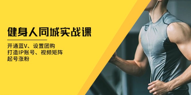 健身人 同城实战课:开通蓝V、设置团购、打造IP账号、视频矩阵、起号涨粉-青禾学社