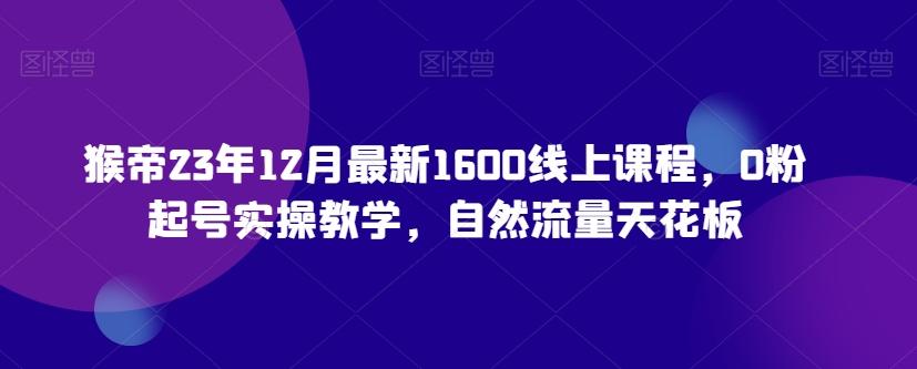 猴帝23年12月最新1600线上课程，0粉起号实操教学，自然流量天花板-青禾学社