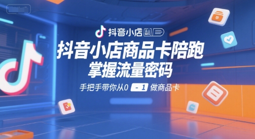抖音小店商品卡陪跑，掌握流量密码，手把手带你从0-1做商品卡-青禾学社
