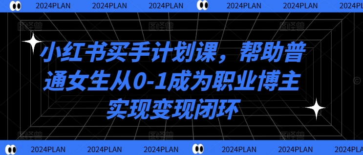 小红书买手计划课,帮助普通女生从0-1成为职业博主实现变现闭环-青禾学社