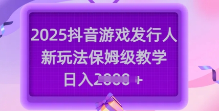 2025抖音游戏发行人新玩法，保姆级教学，日入多张-青禾学社