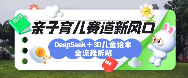 育儿赛道新风口:DeepSeek+3D绘本全流程拆解,月涨粉上W,还能培养亲子创造力-青禾学社