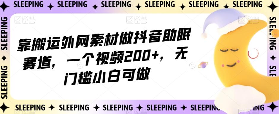 靠搬运外网素材做抖音助眠赛道,一个视频200+,无门槛小白可做【揭秘】-青禾学社