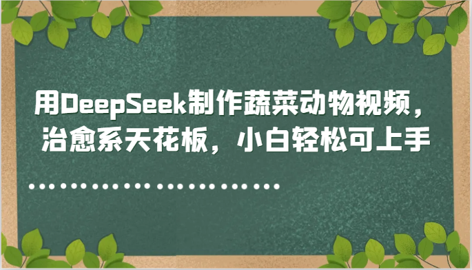 用DeepSeek制作蔬菜动物视频,治愈系天花板,小白轻松可上手-青禾学社