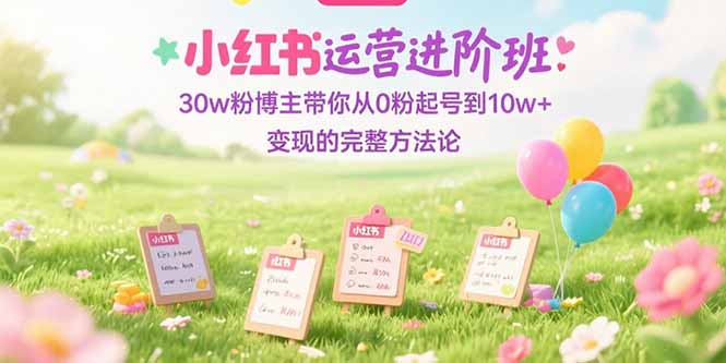 小红书运营进阶班:30w粉博主带你从0粉起号到10w+变现的完整方法论-青禾学社