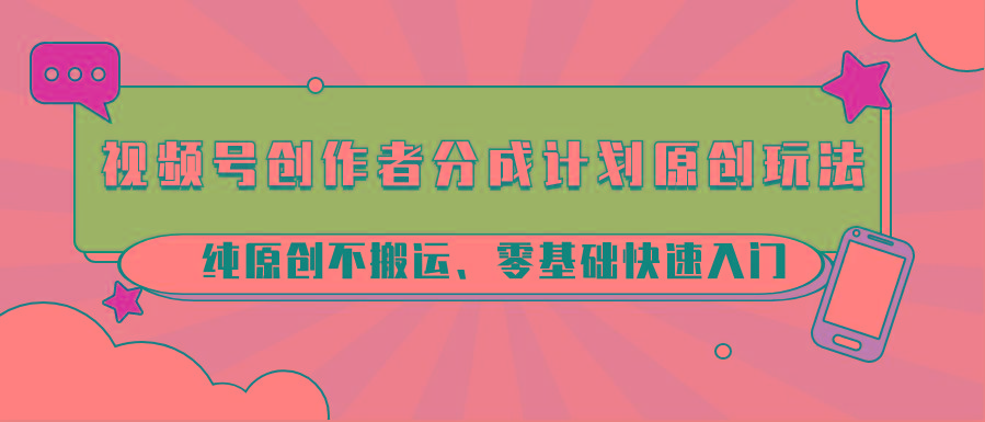 视频号创作者分成计划原创玩法;纯原创不搬运、零基础快速入门-青禾学社