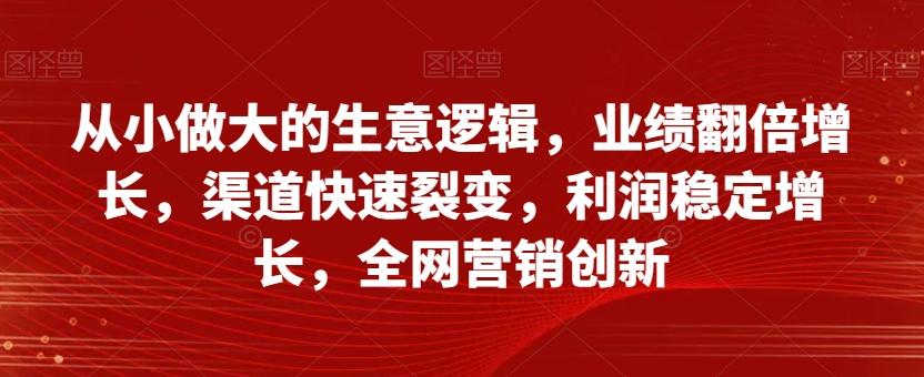 从小做大的生意逻辑,业绩翻倍增长,渠道快速裂变,利润稳定增长,全网营销创新-青禾学社