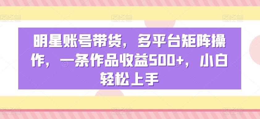 明星账号带货,多平台矩阵操作,一条作品收益500+,小白轻松上手【揭秘】-青禾学社