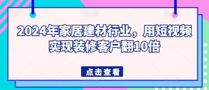 2024年家居建材行业,用短视频实现装修客户翻10倍-青禾学社