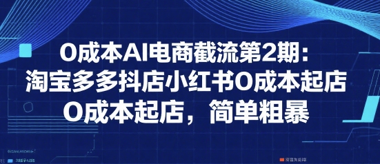 0成本AI电商截流第2期:淘宝多多抖店小红书0成本起店,简单粗暴-青禾学社