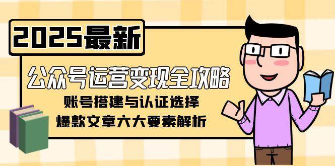 公众号运营变现全攻略,账号搭建与认证选择,爆款文章六大要素解析-青禾学社