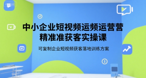 中小企业短视频运营精准获客实操课,可复制企业短视频获客落地训练方案-青禾学社
