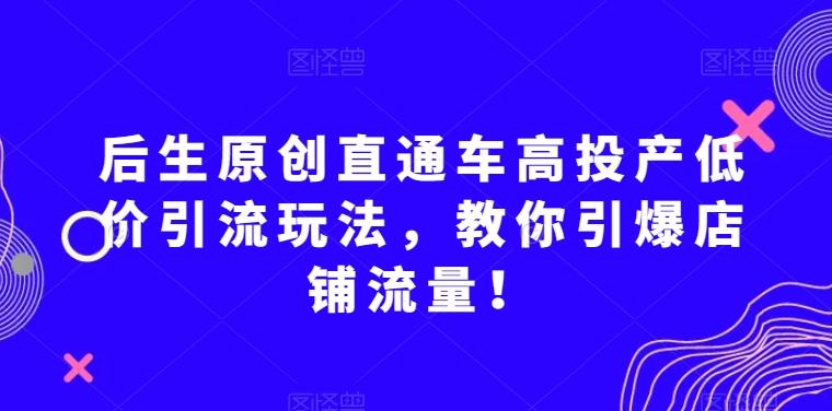 后生原创直通车高投产低价引流玩法，教你引爆店铺流量！-青禾学社