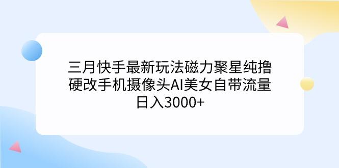 (9247期)三月快手最新玩法磁力聚星纯撸,硬改手机摄像头AI美女自带流量日入3000+…-青禾学社