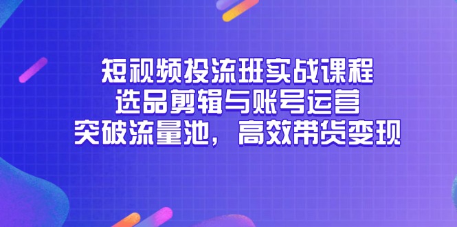 短视频投流班实战课程,选品剪辑与账号运营,突破流量池,高效带货变现-青禾学社