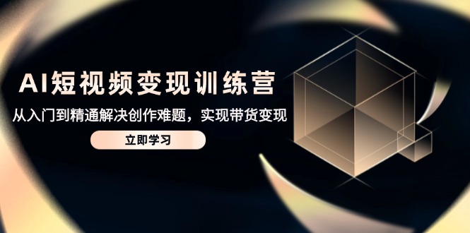 AI短视频变现训练营,从入门到精通解决创作难题,实现带货变现-青禾学社
