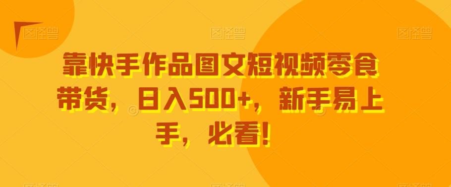靠快手作品图文短视频零食带货,日入500+,新手易上手,必看!-青禾学社