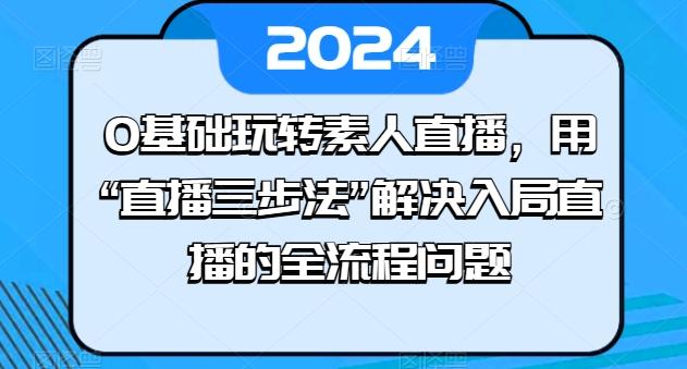 0基础玩转素人直播，用“直播三步法”解决入局直播的全流程问题-青禾学社