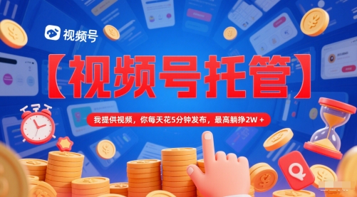【视频号托管 】我提供视频,你每天花5分钟发布,最高躺挣2W+【揭秘】-青禾学社