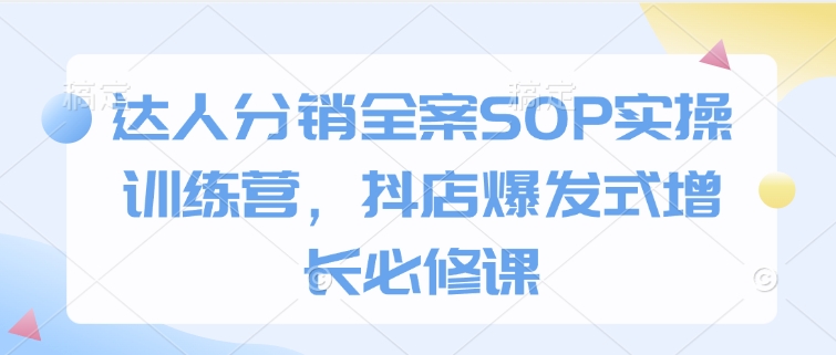 达人分销全案SOP实操训练营,抖店爆发式增长必修课-青禾学社