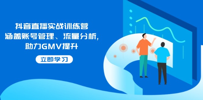 抖音直播实战训练营：涵盖账号管理、流量分析, 助力GMV提升-青禾学社