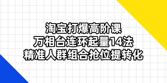 淘宝打爆高阶课：万相台连环起量14法，精准人群组合抢位提转化-青禾学社