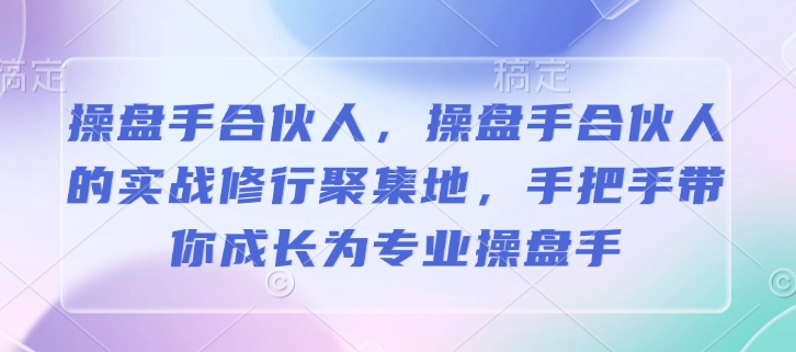 操盘手合伙人,操盘手合伙人的实战修行聚集地,手把手带你成长为专业操盘手-青禾学社