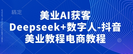 美业AI获客Deepseek+数字人-抖音美业教程电商教程-青禾学社