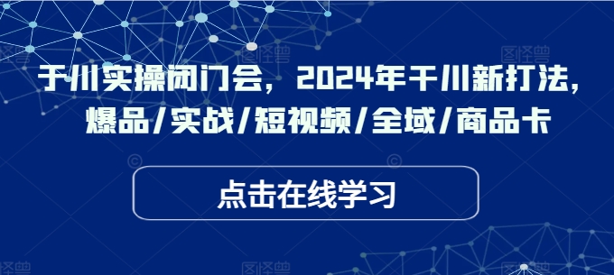 于川实操闭门会,2024年干川新打法,爆品/实战/短视频/全域/商品卡-青禾学社