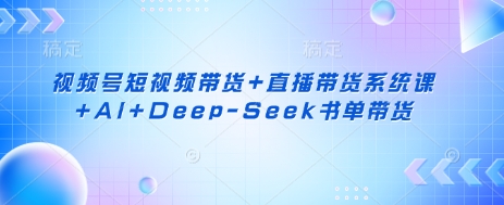 视频号短视频带货+直播带货系统课+AI+Deep-Seek书单带货-青禾学社