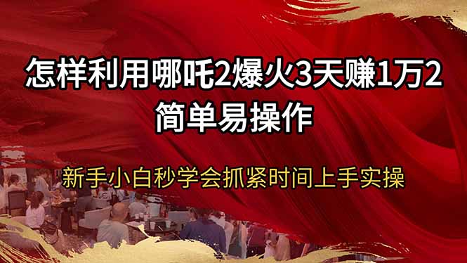 怎样利用哪吒2爆火3天赚1万2简单易操作新手小白秒学会抓紧时间上手实操-青禾学社