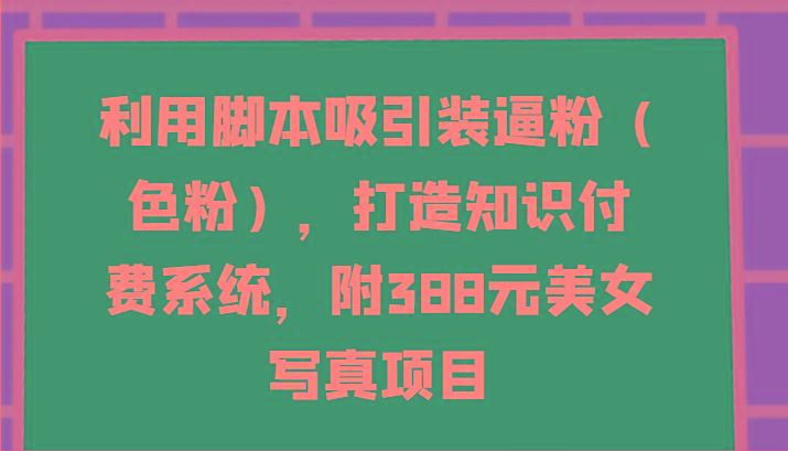 利用脚本吸引装逼粉(色粉),打造知识付费系统,附388元美女写真项目-青禾学社