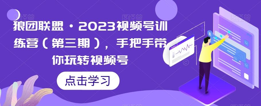 狼团联盟·2023视频号训练营(第三期),手把手带你玩转视频号-青禾学社