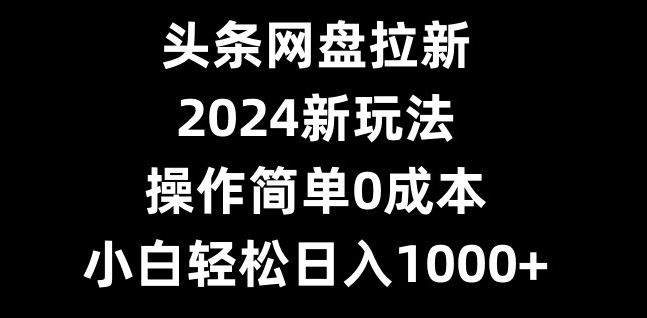 头条网盘拉新，2024新玩法，操作简单0成本，小白轻松日入1000+-青禾学社