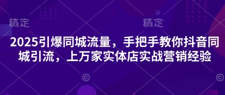 2025引爆同城流量，手把手教你抖音同城引流，上万家实体店实战营销经验-青禾学社