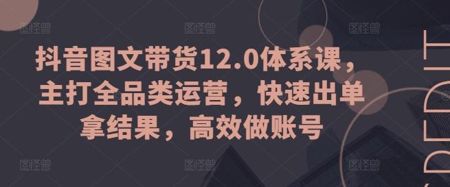 抖音图文带货12.0体系课，主打全品类运营，快速出单拿结果，高效做账号-青禾学社