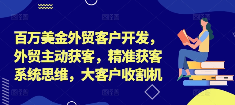 百万美金外贸客户开发,外贸主动获客,精准获客系统思维,大客户收割机-青禾学社