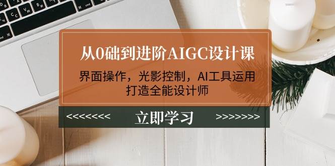 从0础到进阶AIGC设计课：界面操作，光影控制，AI工具运用，打造全能设计师-青禾学社