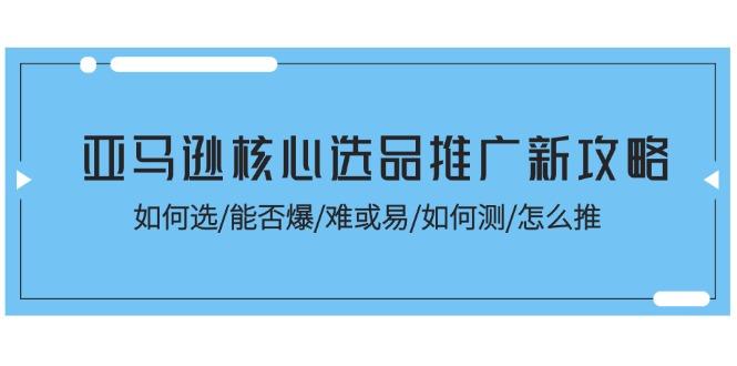 亚马逊核心选品推广新攻略!如何选/能否爆/难或易/如何测/怎么推-青禾学社