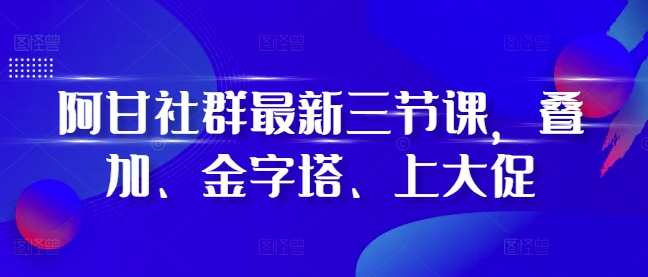 阿甘社群最新三节课,叠加、金字塔、上大促-青禾学社