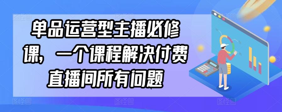 单品运营型主播必修课,一个课程解决付费直播间所有问题-青禾学社