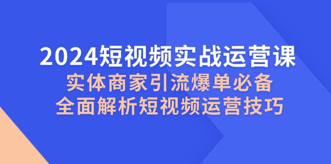 2024短视频实战运营课,实体商家引流爆单必备,全面解析短视频运营技巧-青禾学社